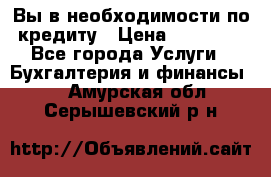 Вы в необходимости по кредиту › Цена ­ 90 000 - Все города Услуги » Бухгалтерия и финансы   . Амурская обл.,Серышевский р-н